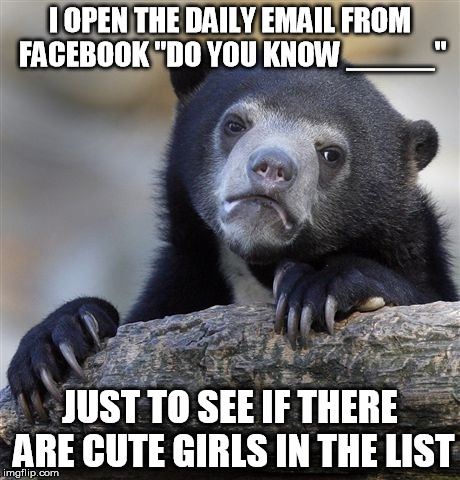 Pretty much the only thing i do with facebook anymore | I OPEN THE DAILY EMAIL FROM FACEBOOK "DO YOU KNOW _____"; JUST TO SEE IF THERE ARE CUTE GIRLS IN THE LIST | image tagged in memes,confession bear | made w/ Imgflip meme maker