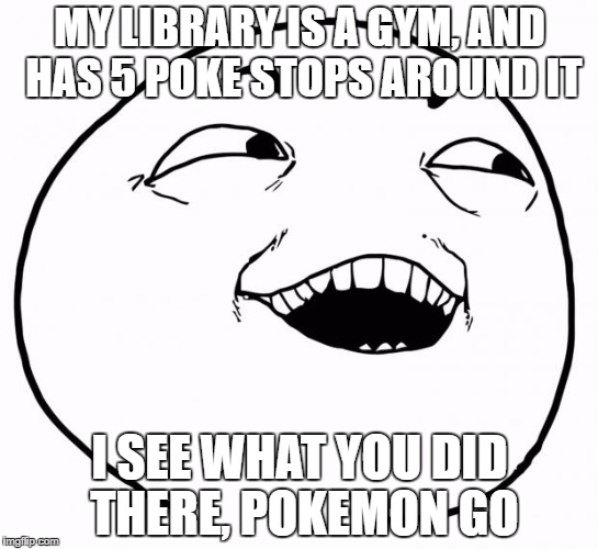 i see what you did there | MY LIBRARY IS A GYM, AND HAS 5 POKE STOPS AROUND IT; I SEE WHAT YOU DID THERE, POKEMON GO | image tagged in i see what you did there | made w/ Imgflip meme maker
