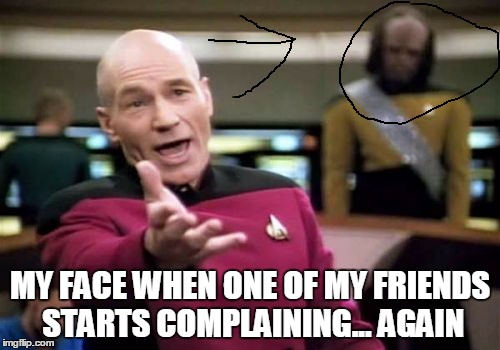 Picard Wtf | MY FACE WHEN ONE OF MY FRIENDS STARTS COMPLAINING... AGAIN | image tagged in memes,picard wtf | made w/ Imgflip meme maker