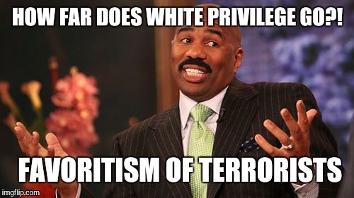 Steve Harvey Meme | HOW FAR DOES WHITE PRIVILEGE GO?! FAVORITISM OF TERRORISTS | image tagged in memes,steve harvey | made w/ Imgflip meme maker