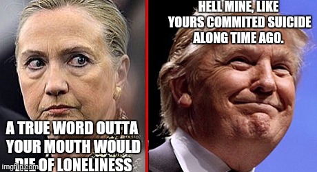 trump hillary | HELL MINE, LIKE YOURS COMMITED SUICIDE ALONG TIME AGO. A TRUE WORD OUTTA YOUR MOUTH WOULD DIE OF LONELINESS | image tagged in trump hillary | made w/ Imgflip meme maker