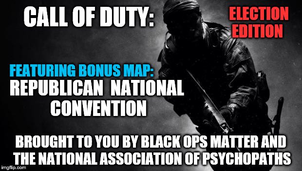call of duty | CALL OF DUTY:; ELECTION EDITION; FEATURING BONUS MAP:; REPUBLICAN 
NATIONAL CONVENTION; BROUGHT TO YOU BY BLACK OPS MATTER AND THE NATIONAL ASSOCIATION OF PSYCHOPATHS | image tagged in call of duty | made w/ Imgflip meme maker