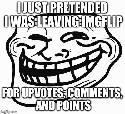 Trollface | I JUST PRETENDED I WAS LEAVING IMGFLIP; FOR UPVOTES, COMMENTS, AND POINTS | image tagged in trollface | made w/ Imgflip meme maker