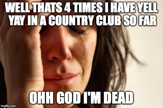 First World Problems Meme | WELL THATS 4 TIMES I HAVE YELL YAY IN A COUNTRY CLUB SO FAR OHH GOD I'M DEAD | image tagged in memes,first world problems | made w/ Imgflip meme maker