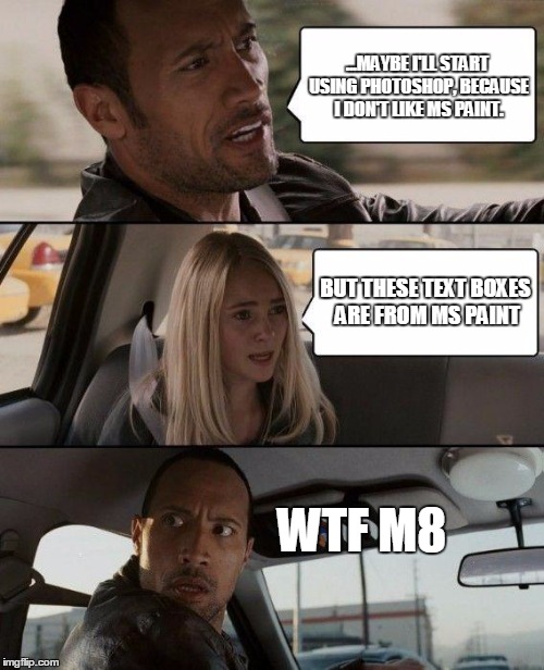 The Rock Driving | ...MAYBE I'LL START USING PHOTOSHOP, BECAUSE I DON'T LIKE MS PAINT. BUT THESE TEXT BOXES ARE FROM MS PAINT; WTF M8 | image tagged in memes,the rock driving | made w/ Imgflip meme maker