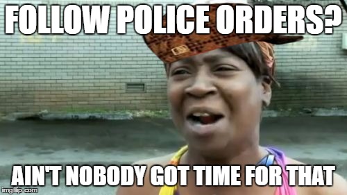 Ain't Nobody Got Time For That Meme | FOLLOW POLICE ORDERS? AIN'T NOBODY GOT TIME FOR THAT | image tagged in memes,aint nobody got time for that,scumbag | made w/ Imgflip meme maker