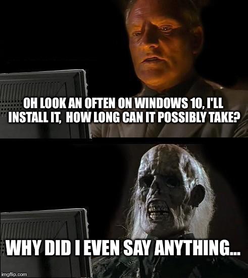 So I Asked My Dad To Upgrade My Computer To Windows 10, And Let's Just Say That I'm Using My Phone To Meme At The Moment! | OH LOOK AN OFTEN ON WINDOWS 10, I'LL INSTALL IT,  HOW LONG CAN IT POSSIBLY TAKE? WHY DID I EVEN SAY ANYTHING… | image tagged in memes,ill just wait here,why you take so long,windows 10,upgrade,microsoft | made w/ Imgflip meme maker