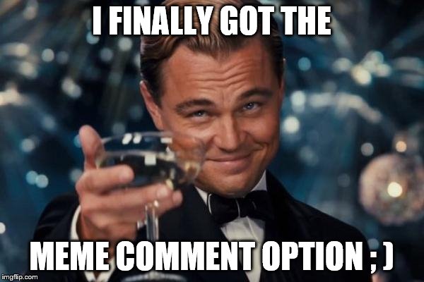 Leonardo Dicaprio Cheers Meme | I FINALLY GOT THE MEME COMMENT OPTION ; ) | image tagged in memes,leonardo dicaprio cheers | made w/ Imgflip meme maker