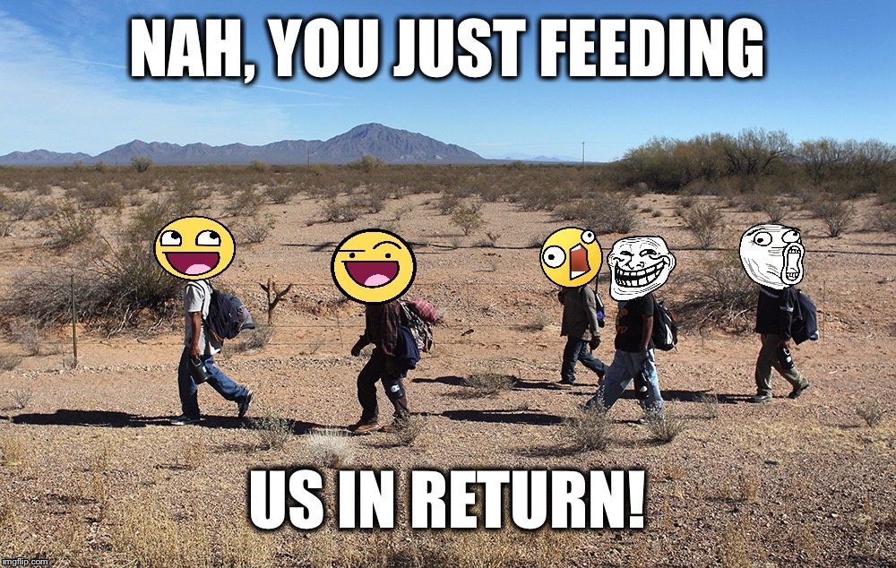 Meme-igrants Crossing The Border | NAH, YOU JUST FEEDING US IN RETURN! | image tagged in meme-igrants crossing the border | made w/ Imgflip meme maker