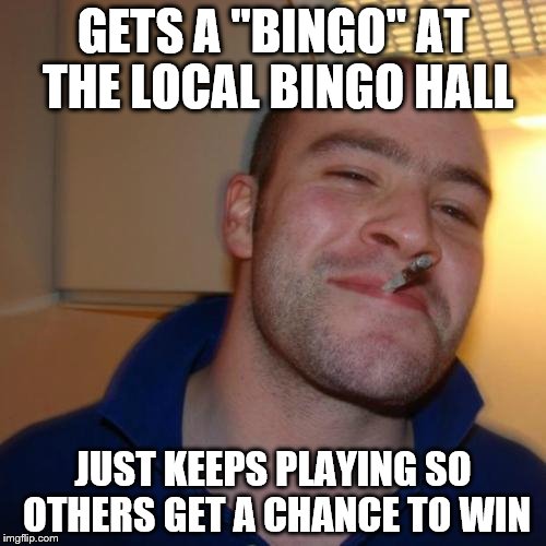 Good Guy Greg | GETS A "BINGO" AT THE LOCAL BINGO HALL; JUST KEEPS PLAYING SO OTHERS GET A CHANCE TO WIN | image tagged in memes,good guy greg | made w/ Imgflip meme maker
