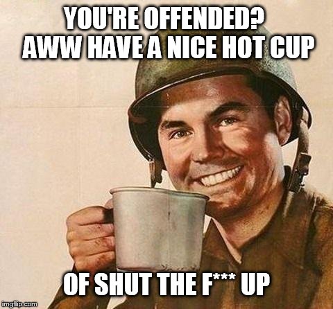Cup of | YOU'RE OFFENDED?  AWW HAVE A NICE HOT CUP; OF SHUT THE F*** UP | image tagged in cup of | made w/ Imgflip meme maker