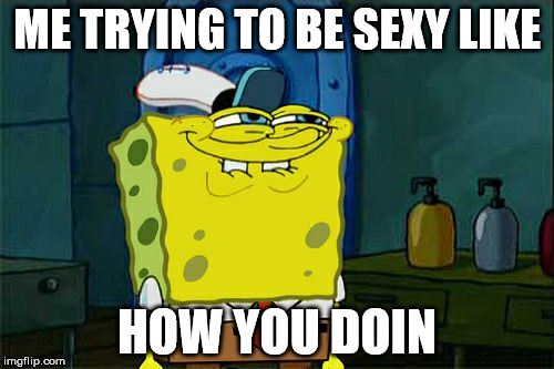 How you doin
 | ME TRYING TO BE SEXY LIKE; HOW YOU DOIN | image tagged in memes,dont you squidward | made w/ Imgflip meme maker