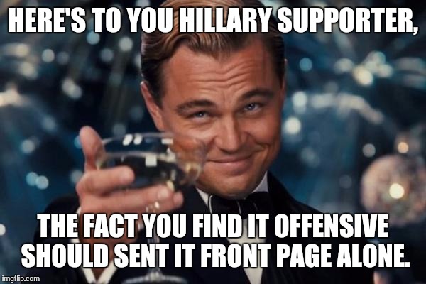 Leonardo Dicaprio Cheers Meme | HERE'S TO YOU HILLARY SUPPORTER, THE FACT YOU FIND IT OFFENSIVE SHOULD SENT IT FRONT PAGE ALONE. | image tagged in memes,leonardo dicaprio cheers | made w/ Imgflip meme maker