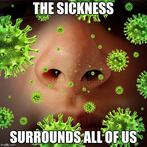 Get down with the sickness | THE SICKNESS; SURROUNDS ALL OF US | image tagged in memes | made w/ Imgflip meme maker