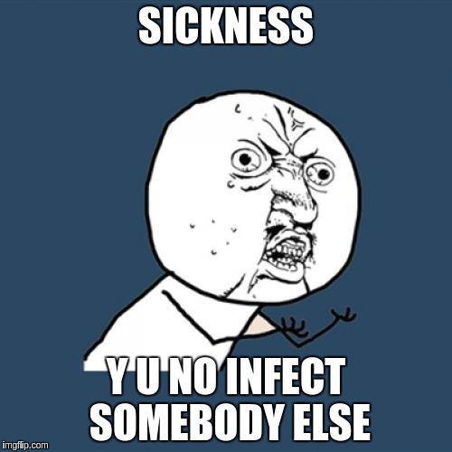 Y U No | SICKNESS; Y U NO INFECT SOMEBODY ELSE | image tagged in memes,y u no | made w/ Imgflip meme maker