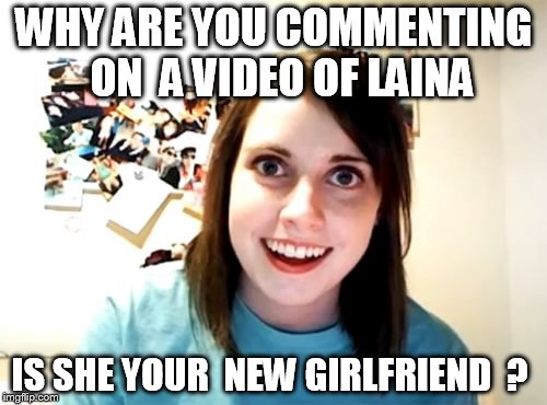 Overly Attached Girlfriend | WHY ARE YOU COMMENTING  ON  A VIDEO OF LAINA; IS SHE YOUR  NEW GIRLFRIEND  ? | image tagged in memes,overly attached girlfriend | made w/ Imgflip meme maker
