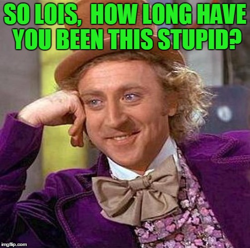 Creepy Condescending Wonka Meme | SO LOIS,  HOW LONG HAVE YOU BEEN THIS STUPID? | image tagged in memes,creepy condescending wonka | made w/ Imgflip meme maker