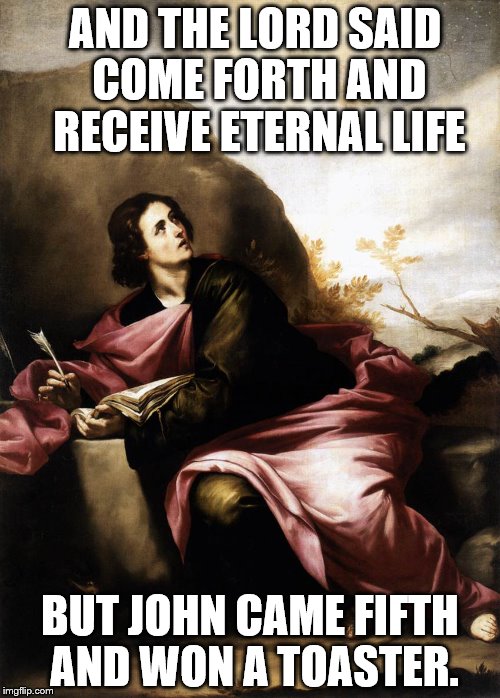 And The Lord said... | AND THE LORD SAID COME FORTH AND RECEIVE ETERNAL LIFE; BUT JOHN CAME FIFTH AND WON A TOASTER. | image tagged in internet religion,toaster | made w/ Imgflip meme maker
