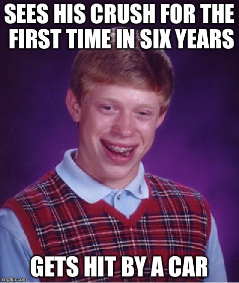 Bad Luck Brian | SEES HIS CRUSH FOR THE FIRST TIME IN SIX YEARS; GETS HIT BY A CAR | image tagged in memes,bad luck brian | made w/ Imgflip meme maker