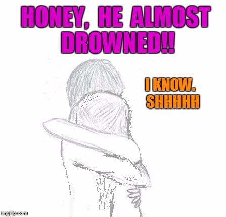 HONEY,  HE  ALMOST DROWNED!! I KNOW.  SHHHHH | image tagged in hold | made w/ Imgflip meme maker