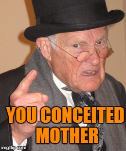 Back In My Day Meme | YOU CONCEITED MOTHER | image tagged in memes,back in my day | made w/ Imgflip meme maker