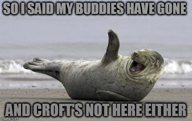 laughing seal | SO I SAID MY BUDDIES HAVE GONE; AND CROFT'S NOT HERE EITHER | image tagged in laughing seal | made w/ Imgflip meme maker