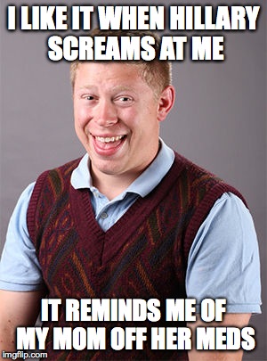 Updated Bad Luck Brian | I LIKE IT WHEN HILLARY SCREAMS AT ME; IT REMINDS ME OF MY MOM OFF HER MEDS | image tagged in updated bad luck brian | made w/ Imgflip meme maker
