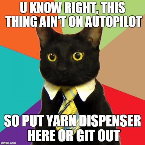 Business Cat Meme | U KNOW RIGHT, THIS THING AIN'T ON AUTOPILOT; SO PUT YARN DISPENSER HERE OR GIT OUT | image tagged in memes,business cat | made w/ Imgflip meme maker