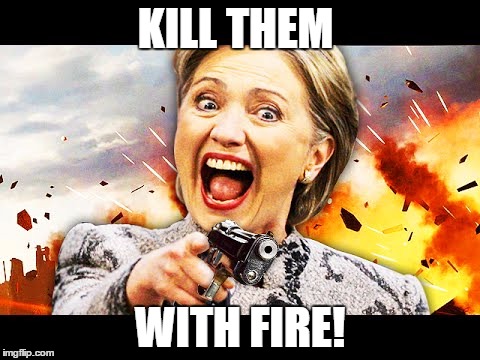 KILL THEM WITH FIRE! | image tagged in hillary kill it | made w/ Imgflip meme maker