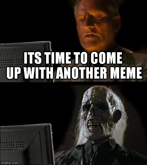 I'll Just Wait Here | ITS TIME TO COME UP WITH ANOTHER MEME | image tagged in memes,ill just wait here | made w/ Imgflip meme maker