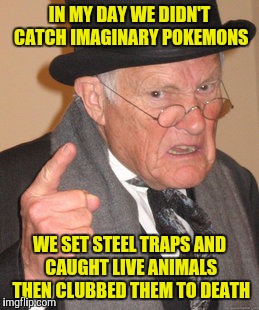 Back In My Day Meme | IN MY DAY WE DIDN'T CATCH IMAGINARY POKEMONS; WE SET STEEL TRAPS AND CAUGHT LIVE ANIMALS THEN CLUBBED THEM TO DEATH | image tagged in memes,back in my day | made w/ Imgflip meme maker