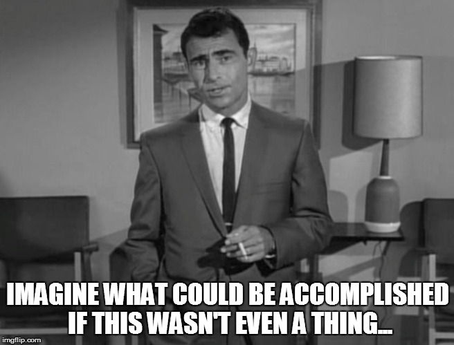 Rod Serling: Imagine If You Will | IMAGINE WHAT COULD BE ACCOMPLISHED IF THIS WASN'T EVEN A THING... | image tagged in rod serling imagine if you will | made w/ Imgflip meme maker