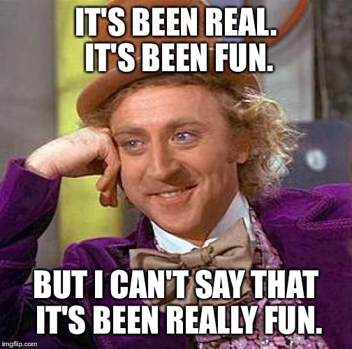 Creepy Condescending Wonka Meme | IT'S BEEN REAL. IT'S BEEN FUN. BUT I CAN'T SAY THAT IT'S BEEN REALLY FUN. | image tagged in memes,creepy condescending wonka | made w/ Imgflip meme maker