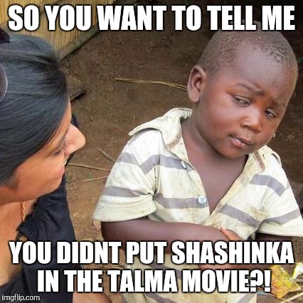 Third World Skeptical Kid Meme |  SO YOU WANT TO TELL ME; YOU DIDNT PUT SHASHINKA IN THE TALMA MOVIE?! | image tagged in memes,third world skeptical kid | made w/ Imgflip meme maker