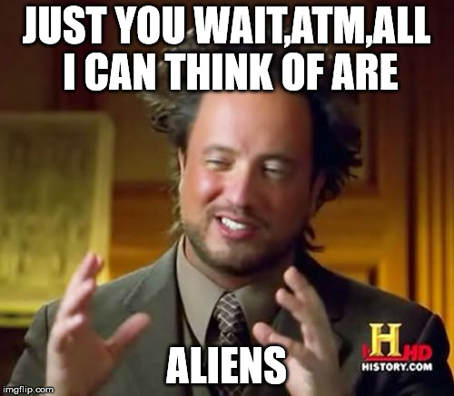 Ancient Aliens Meme | JUST YOU WAIT,ATM,ALL I CAN THINK OF ARE; ALIENS | image tagged in memes,ancient aliens | made w/ Imgflip meme maker