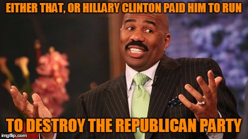 Steve Harvey Meme | EITHER THAT, OR HILLARY CLINTON PAID HIM TO RUN TO DESTROY THE REPUBLICAN PARTY | image tagged in memes,steve harvey | made w/ Imgflip meme maker