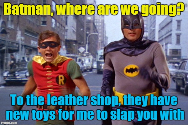 Batman, where are we going? To the leather shop, they have new toys for me to slap you with | made w/ Imgflip meme maker