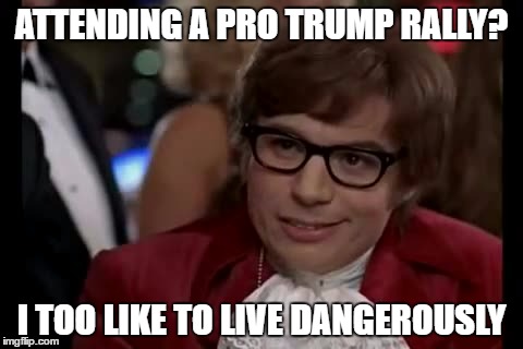 I Too Like To Live Dangerously | ATTENDING A PRO TRUMP RALLY? I TOO LIKE TO LIVE DANGEROUSLY | image tagged in memes,i too like to live dangerously | made w/ Imgflip meme maker