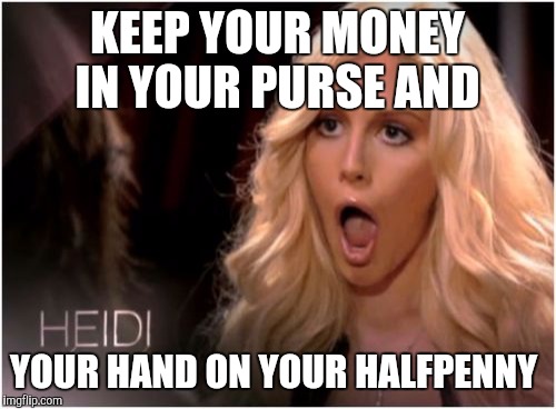 So Much Drama | KEEP YOUR MONEY IN YOUR PURSE AND; YOUR HAND ON YOUR HALFPENNY | image tagged in memes,so much drama | made w/ Imgflip meme maker