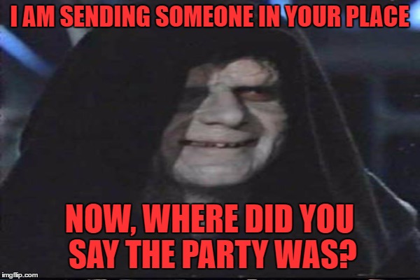 I AM SENDING SOMEONE IN YOUR PLACE NOW, WHERE DID YOU SAY THE PARTY WAS? | made w/ Imgflip meme maker