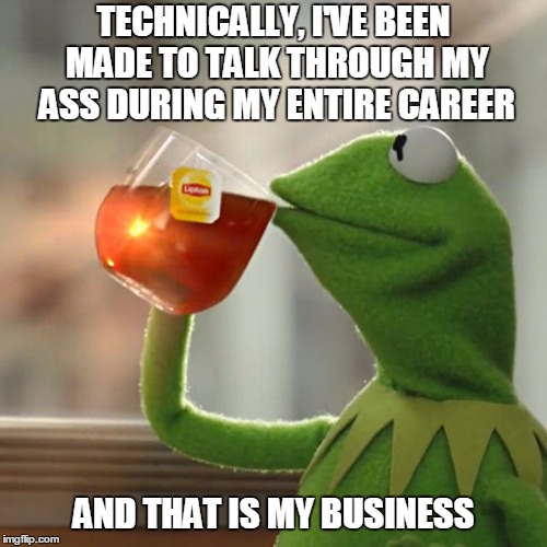 But That's None Of My Business | TECHNICALLY, I'VE BEEN MADE TO TALK THROUGH MY ASS DURING MY ENTIRE CAREER; AND THAT IS MY BUSINESS | image tagged in memes,but thats none of my business,kermit the frog | made w/ Imgflip meme maker