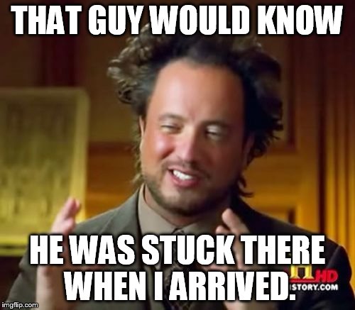 Ancient Aliens Meme | THAT GUY WOULD KNOW; HE WAS STUCK THERE WHEN I ARRIVED. | image tagged in memes,ancient aliens | made w/ Imgflip meme maker