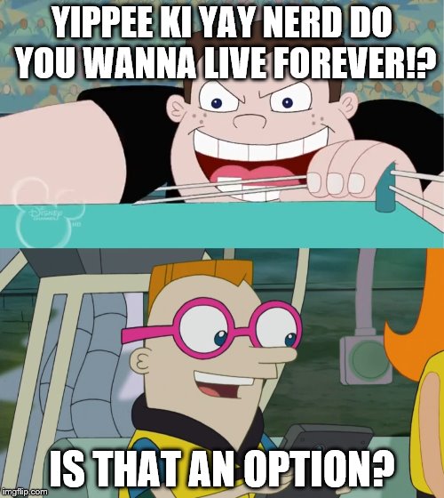 You wanna live forever? | YIPPEE KI YAY NERD DO YOU WANNA LIVE FOREVER!? IS THAT AN OPTION? | image tagged in buford,irving,phineas and ferb,do you wanna live forever,yippee ki yay | made w/ Imgflip meme maker