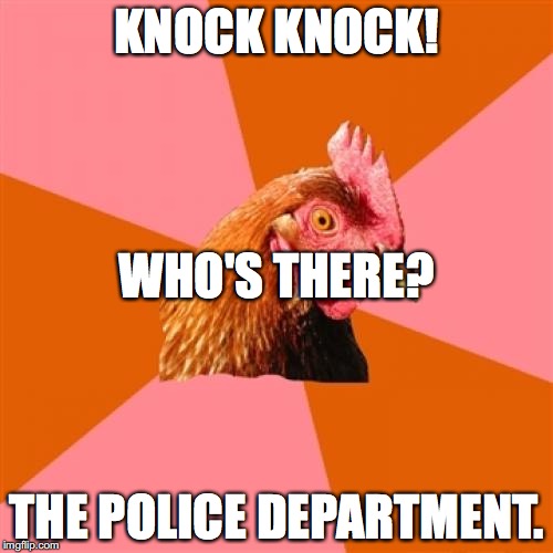 I thought of this off the top of my head. | KNOCK KNOCK! WHO'S THERE? THE POLICE DEPARTMENT. | image tagged in memes,anti joke chicken | made w/ Imgflip meme maker