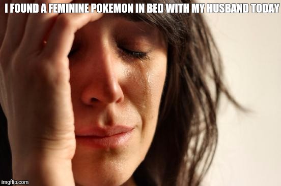 First World Problems | I FOUND A FEMININE POKEMON IN BED WITH MY HUSBAND TODAY | image tagged in memes,first world problems | made w/ Imgflip meme maker