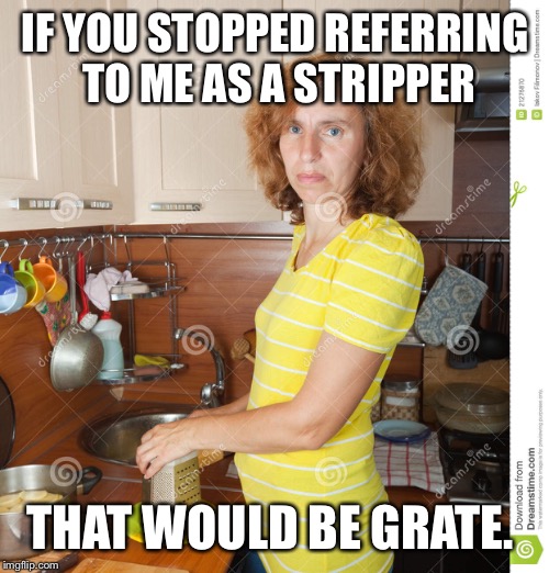 IF YOU STOPPED REFERRING TO ME AS A STRIPPER THAT WOULD BE GRATE. | made w/ Imgflip meme maker