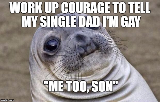 Awkward Moment Sealion Meme | WORK UP COURAGE TO TELL MY SINGLE DAD I'M GAY; "ME TOO, SON" | image tagged in memes,awkward moment sealion,AdviceAnimals | made w/ Imgflip meme maker