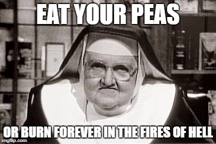 Frowning Nun | EAT YOUR PEAS; OR BURN FOREVER IN THE FIRES OF HELL | image tagged in memes,frowning nun | made w/ Imgflip meme maker