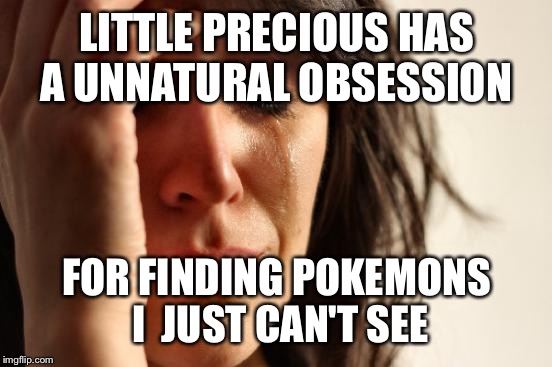 First World Problems Meme | LITTLE PRECIOUS HAS A UNNATURAL OBSESSION FOR FINDING POKEMONS I  JUST CAN'T SEE | image tagged in memes,first world problems | made w/ Imgflip meme maker