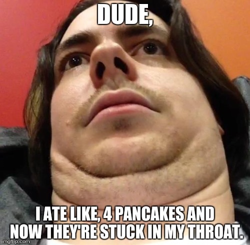 Hey I'm Grump! | DUDE, I ATE LIKE, 4 PANCAKES AND NOW THEY'RE STUCK IN MY THROAT. | image tagged in memes,dude,pancakes,double chin,grump | made w/ Imgflip meme maker